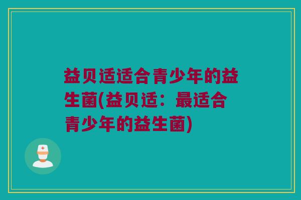 益贝适适合青少年的益生菌(益贝适：最适合青少年的益生菌)
