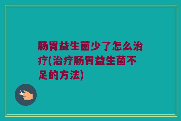 肠胃益生菌少了怎么治疗(治疗肠胃益生菌不足的方法)
