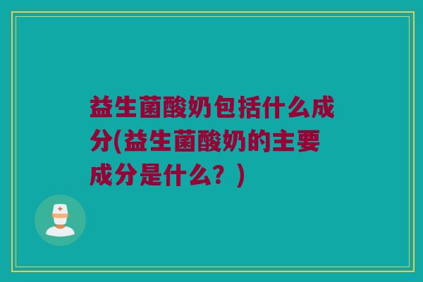 益生菌酸奶包括什么成分(益生菌酸奶的主要成分是什么？)