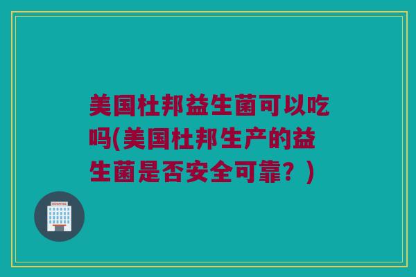 美国杜邦益生菌可以吃吗(美国杜邦生产的益生菌是否安全可靠？)