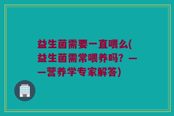 益生菌需要一直喂么(益生菌需常喂养吗？——营养学专家解答)