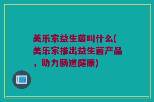 美乐家益生菌叫什么(美乐家推出益生菌产品，助力肠道健康)
