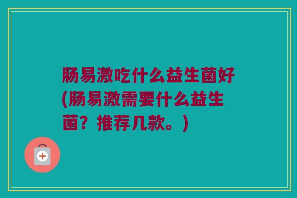 肠易激吃什么益生菌好(肠易激需要什么益生菌？推荐几款。)