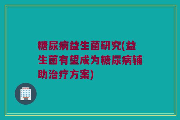 糖尿病益生菌研究(益生菌有望成为糖尿病辅助治疗方案)