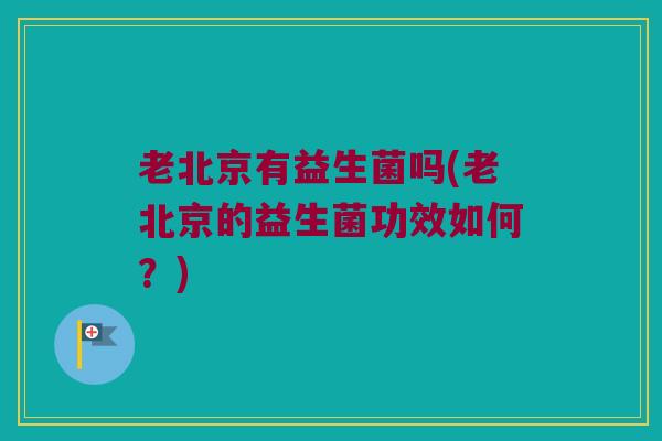 老北京有益生菌吗(老北京的益生菌功效如何？)