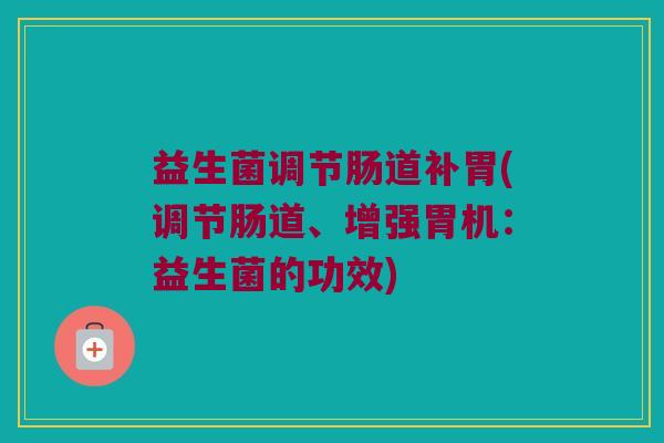 益生菌调节肠道补胃(调节肠道、增强胃机：益生菌的功效)