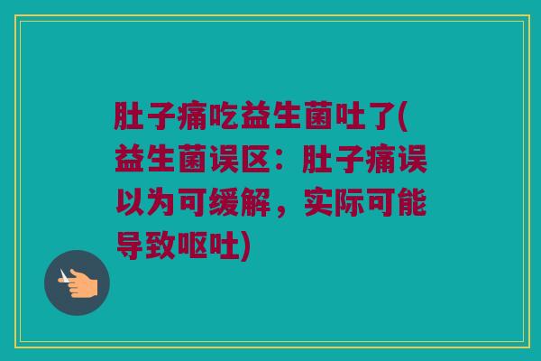 肚子痛吃益生菌吐了(益生菌误区：肚子痛误以为可缓解，实际可能导致呕吐)
