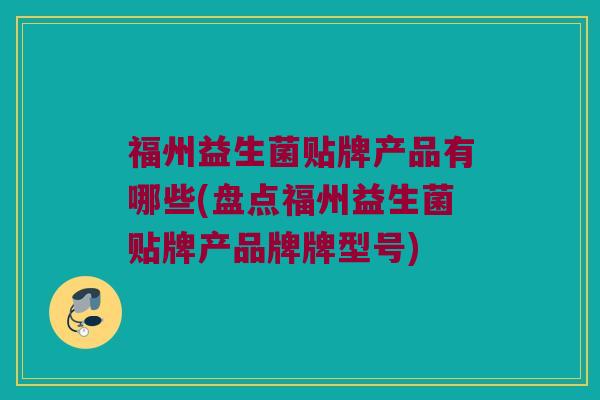 福州益生菌贴牌产品有哪些(盘点福州益生菌贴牌产品牌牌型号)