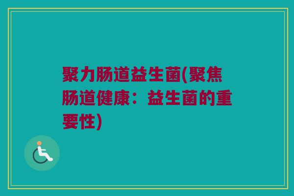 聚力肠道益生菌(聚焦肠道健康：益生菌的重要性)