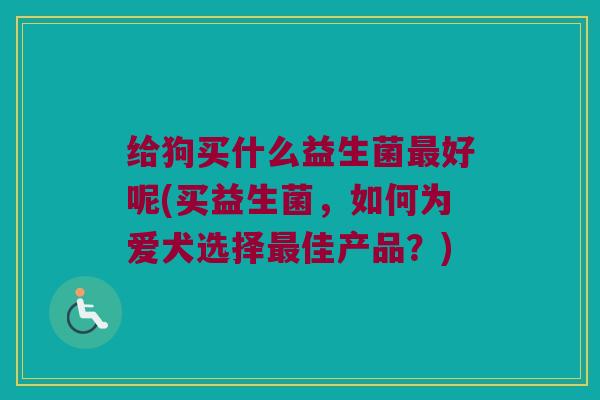 给狗买什么益生菌最好呢(买益生菌，如何为爱犬选择最佳产品？)