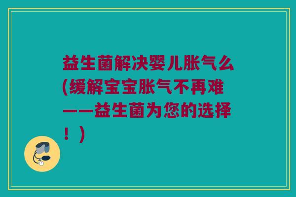 益生菌解决婴儿胀气么(缓解宝宝胀气不再难——益生菌为您的选择！)