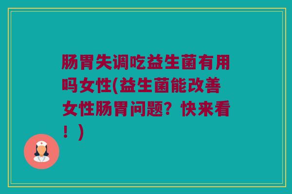 肠胃失调吃益生菌有用吗女性(益生菌能改善女性肠胃问题？快来看！)