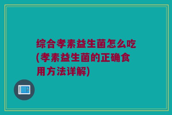 综合孝素益生菌怎么吃(孝素益生菌的正确食用方法详解)