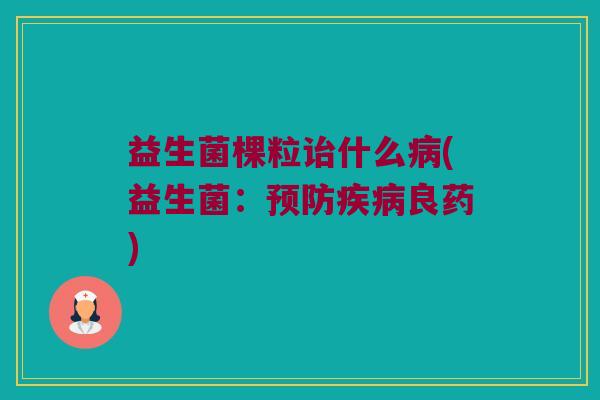 益生菌棵粒诒什么病(益生菌：预防疾病良药)