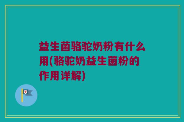 益生菌骆驼奶粉有什么用(骆驼奶益生菌粉的作用详解)