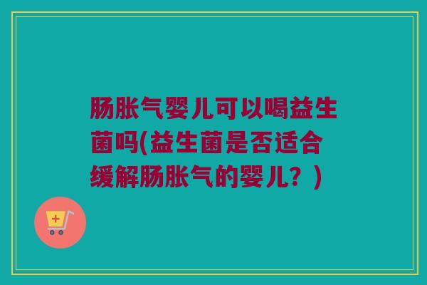 肠胀气婴儿可以喝益生菌吗(益生菌是否适合缓解肠胀气的婴儿？)