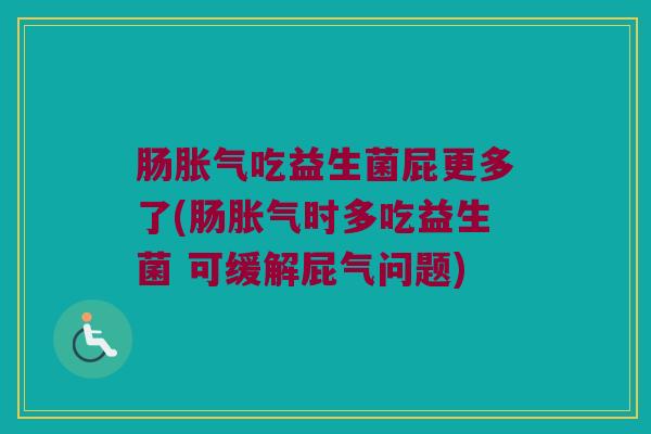 肠胀气吃益生菌屁更多了(肠胀气时多吃益生菌 可缓解屁气问题)