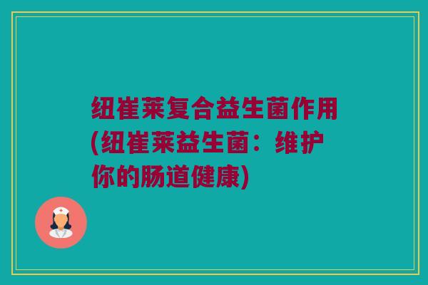 纽崔莱复合益生菌作用(纽崔莱益生菌：维护你的肠道健康)