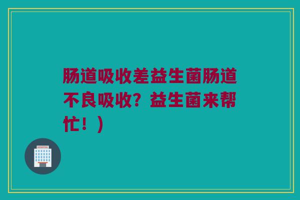 肠道吸收差益生菌肠道不良吸收？益生菌来帮忙！)