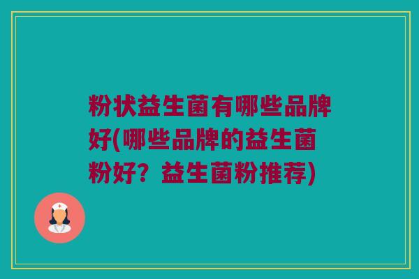 粉状益生菌有哪些品牌好(哪些品牌的益生菌粉好？益生菌粉推荐)