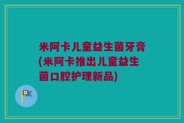 米阿卡儿童益生菌牙膏(米阿卡推出儿童益生菌口腔护理新品) 米阿卡儿童益生菌牙膏(米阿卡推出儿童益生菌口腔护理新品)