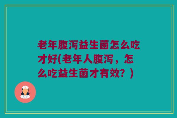 老年腹泻益生菌怎么吃才好(老年人腹泻，怎么吃益生菌才有效？)