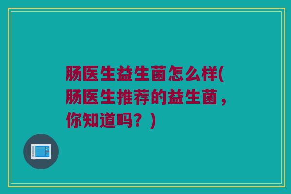 肠医生益生菌怎么样(肠医生推荐的益生菌，你知道吗？)