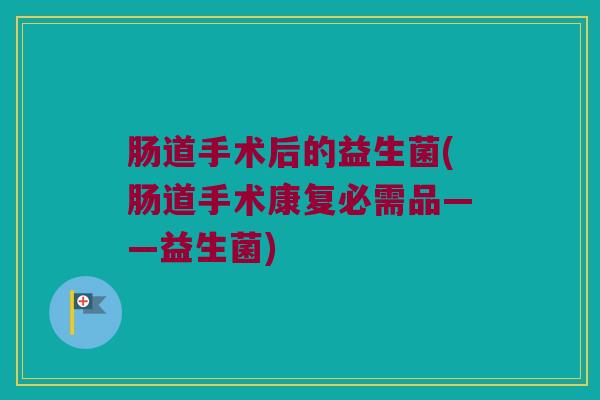 肠道手术后的益生菌(肠道手术康复必需品——益生菌)