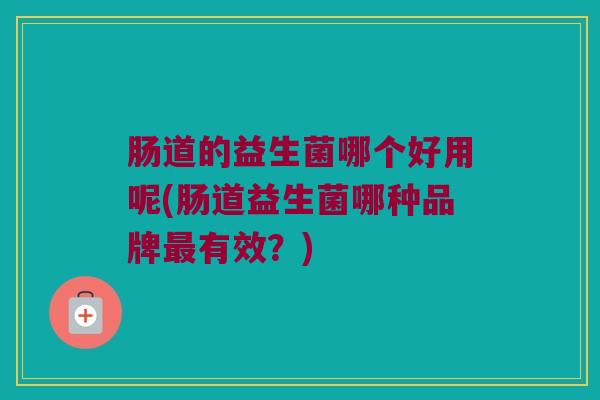 肠道的益生菌哪个好用呢(肠道益生菌哪种品牌有效?) 肠道的益生菌哪个好用呢(肠道益生菌哪种品牌有效?)