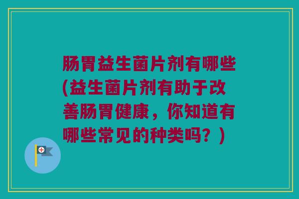 肠胃益生菌片剂有哪些(益生菌片剂有助于改善肠胃健康，你知道有哪些常见的种类吗？)