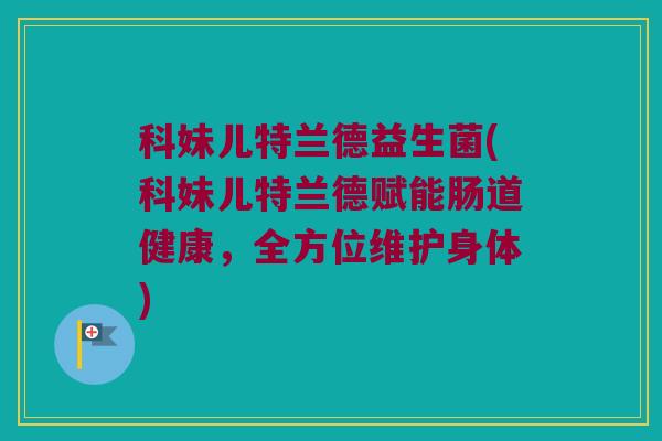 科妹儿特兰德益生菌(科妹儿特兰德赋能肠道健康,全方位维护身体) 科妹儿特兰德益生菌(科妹儿特兰德赋能肠道健康,全方位维护身体)