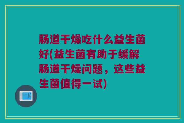 肠道干燥吃什么益生菌好(益生菌有助于缓解肠道干燥问题，这些益生菌值得一试)