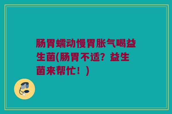 肠胃蠕动慢胃胀气喝益生菌(肠胃不适？益生菌来帮忙！)