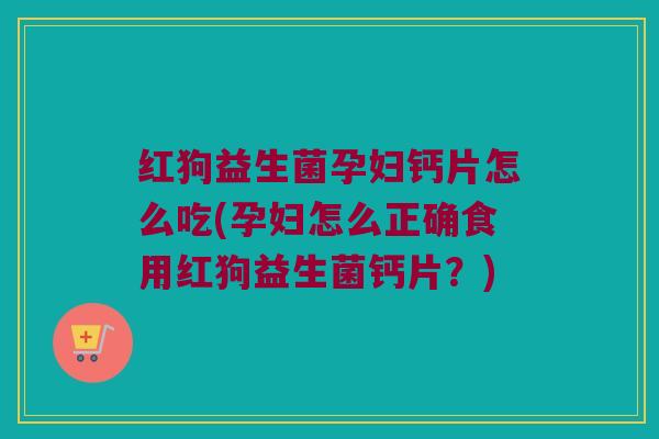 红狗益生菌孕妇钙片怎么吃(孕妇怎么正确食用红狗益生菌钙片？)