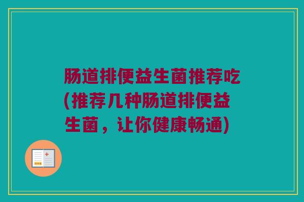 肠道排便益生菌推荐吃(推荐几种肠道排便益生菌，让你健康畅通)