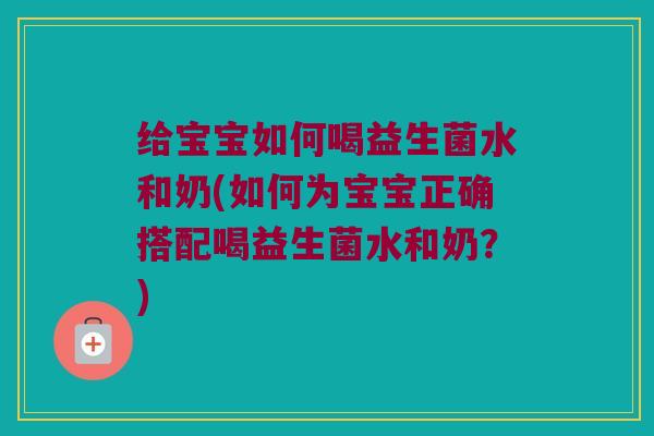给宝宝如何喝益生菌水和奶(如何为宝宝正确搭配喝益生菌水和奶？)