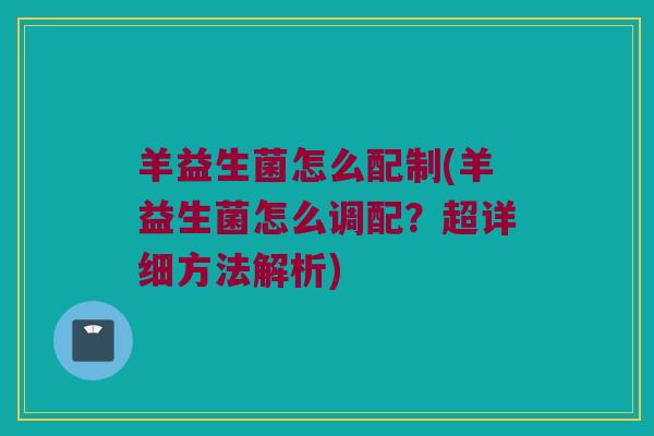 羊益生菌怎么配制(羊益生菌怎么调配？超详细方法解析)
