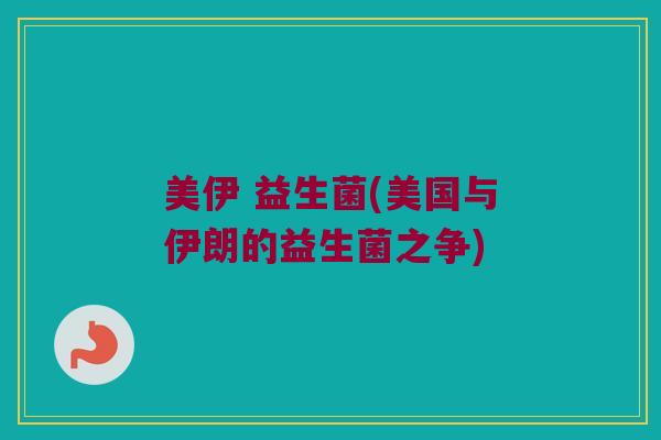 美伊 益生菌(美国与伊朗的益生菌之争)