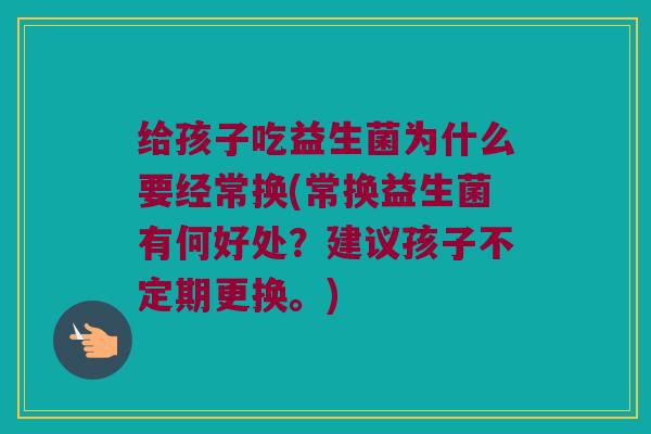 给孩子吃益生菌为什么要经常换(常换益生菌有何好处？建议孩子不定期更换。)