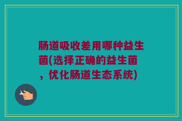肠道吸收差用哪种益生菌(选择正确的益生菌，优化肠道生态系统)