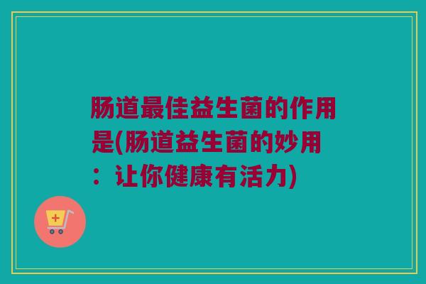 肠道佳益生菌的作用是(肠道益生菌的妙用:让你健康有活力) 肠道佳益生菌的作用是(肠道益生菌的妙用:让你健康有活力)