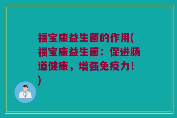 福宝康益生菌的作用(福宝康益生菌：促进肠道健康，增强免疫力！)