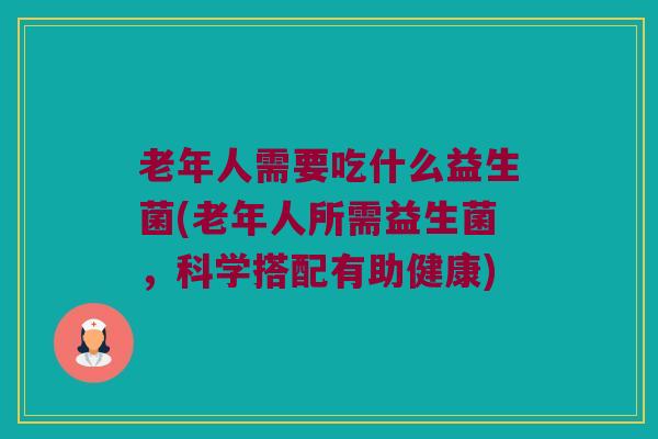 老年人需要吃什么益生菌(老年人所需益生菌，科学搭配有助健康)