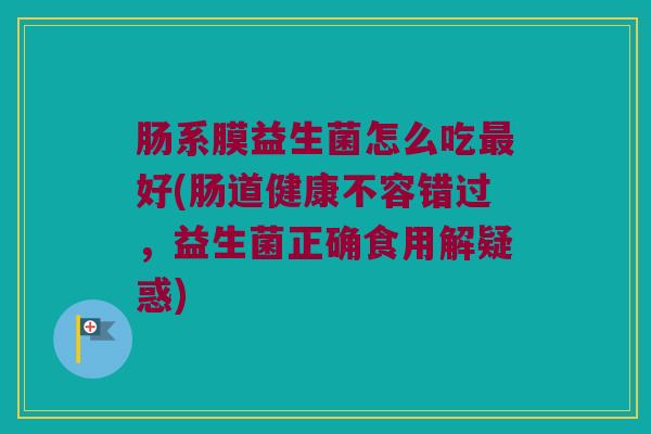 肠系膜益生菌怎么吃最好(肠道健康不容错过，益生菌正确食用解疑惑)