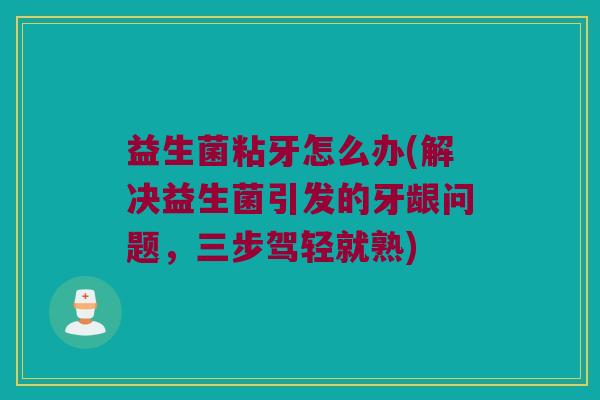 益生菌粘牙怎么办(解决益生菌引发的牙龈问题，三步驾轻就熟)
