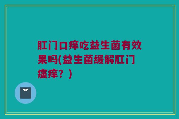 肛门口痒吃益生菌有效果吗(益生菌缓解肛门?) 肛门口痒吃益生菌有效果吗(益生菌缓解肛门?)