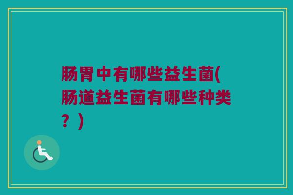 肠胃中有哪些益生菌(肠道益生菌有哪些种类？)