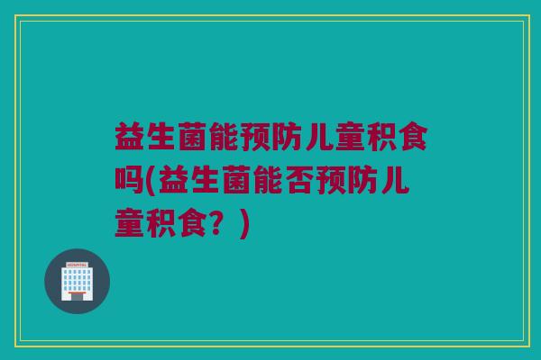 益生菌能预防儿童积食吗(益生菌能否预防儿童积食？)