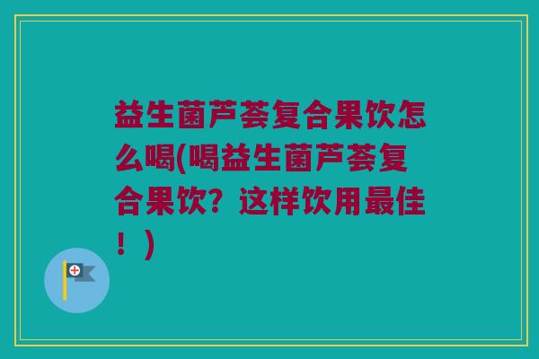 益生菌芦荟复合果饮怎么喝(喝益生菌芦荟复合果饮？这样饮用最佳！)