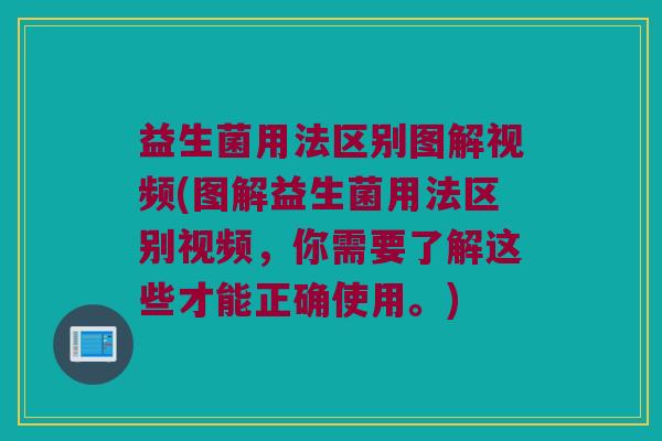 益生菌用法区别图解视频(图解益生菌用法区别视频，你需要了解这些才能正确使用。)
